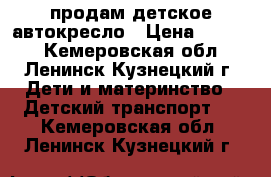   продам детское автокресло › Цена ­ 2 500 - Кемеровская обл., Ленинск-Кузнецкий г. Дети и материнство » Детский транспорт   . Кемеровская обл.,Ленинск-Кузнецкий г.